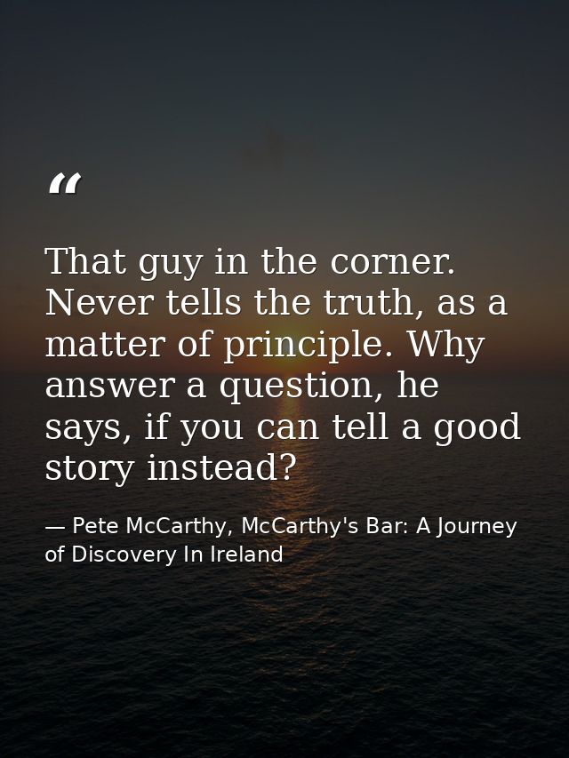 That guy in the corner. Never tells the truth, as a matter of principle. Why answer a question, he says, if you can tell — Pete McCarthy, McCarthy's Bar: A Journey of Discovery In Ireland
