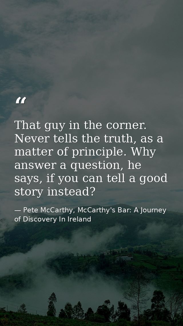 That guy in the corner. Never tells the truth, as a matter of principle. Why answer a question, he says, if you can tell — Pete McCarthy, McCarthy's Bar: A Journey of Discovery In Ireland