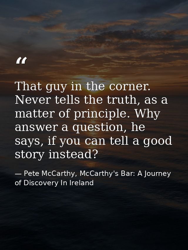 That guy in the corner. Never tells the truth, as a matter of principle. Why answer a question, he says, if you can tell — Pete McCarthy, McCarthy's Bar: A Journey of Discovery In Ireland