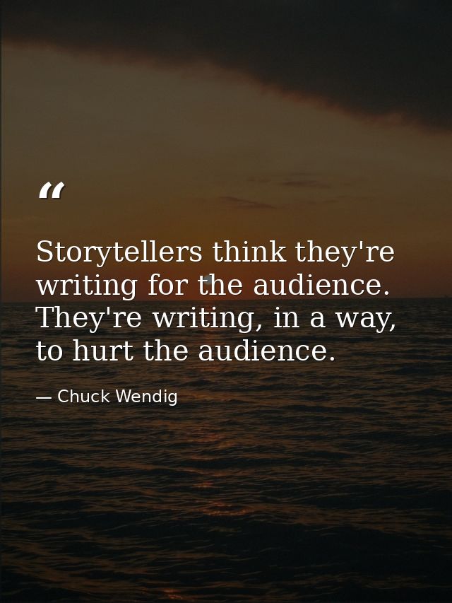 Storytellers think they're writing for the audience. They're writing, in a way, to hurt the audience. — Chuck Wendig