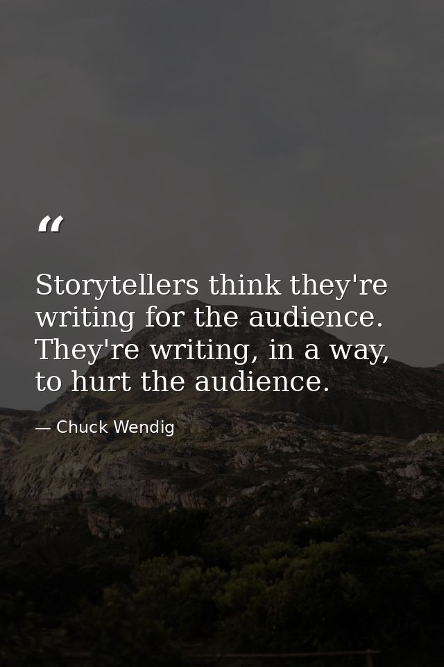 Storytellers think they're writing for the audience. They're writing, in a way, to hurt the audience. — Chuck Wendig