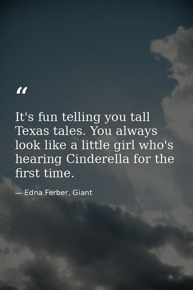 It's fun telling you tall Texas tales. You always look like a little girl who's hearing Cinderella for the first time. — Edna Ferber, Giant