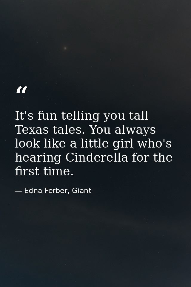 It's fun telling you tall Texas tales. You always look like a little girl who's hearing Cinderella for the first time. — Edna Ferber, Giant