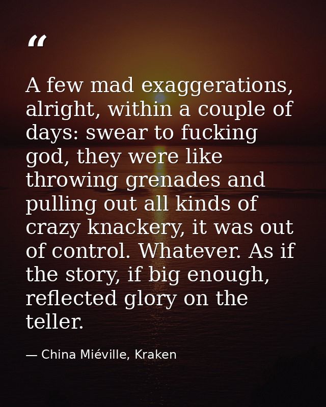 A few mad exaggerations, alright, within a couple of days: swear to fucking god, they were like throwing grenades and pu — China Miéville, Kraken