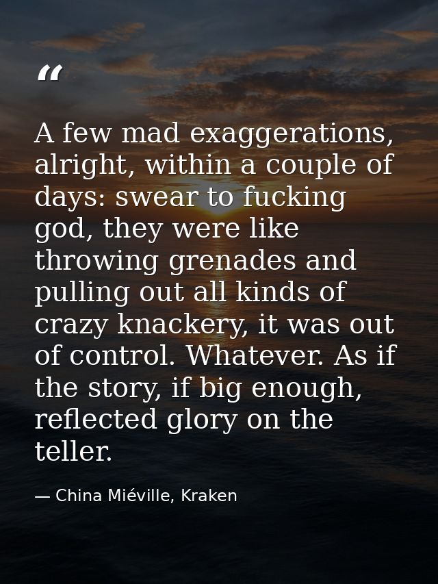 A few mad exaggerations, alright, within a couple of days: swear to fucking god, they were like throwing grenades and pu — China Miéville, Kraken