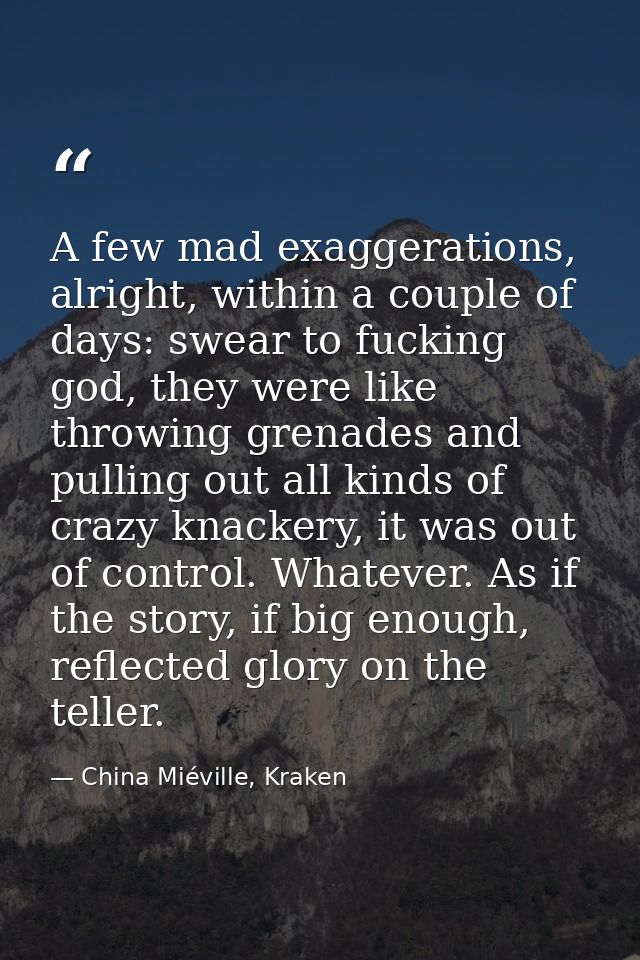 A few mad exaggerations, alright, within a couple of days: swear to fucking god, they were like throwing grenades and pu — China Miéville, Kraken