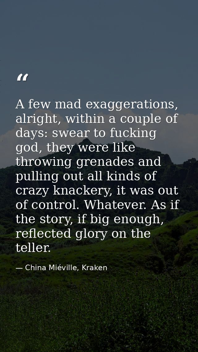 A few mad exaggerations, alright, within a couple of days: swear to fucking god, they were like throwing grenades and pu — China Miéville, Kraken