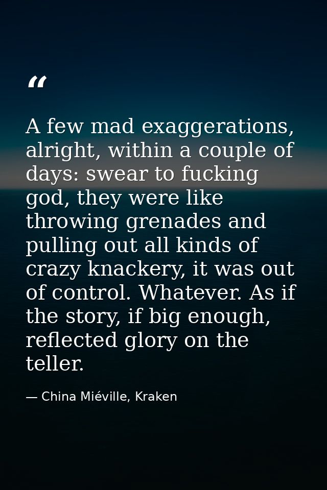 A few mad exaggerations, alright, within a couple of days: swear to fucking god, they were like throwing grenades and pu — China Miéville, Kraken