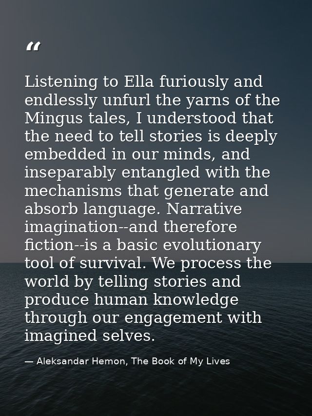 Listening to Ella furiously and endlessly unfurl the yarns of the Mingus tales, I understood that the need to tell stori — Aleksandar Hemon, The Book of My Lives