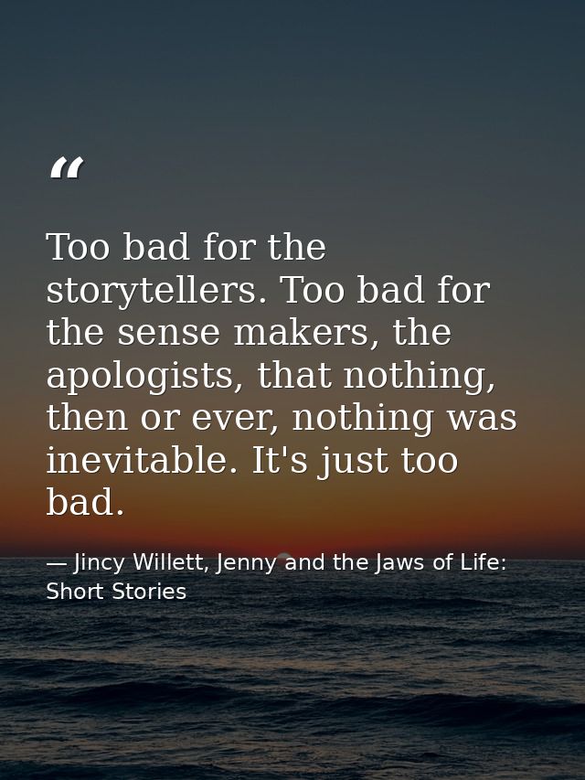 Too bad for the storytellers. Too bad for the sense makers, the apologists, that nothing, then or ever, nothing was inev — Jincy Willett, Jenny and the Jaws of Life: Short Stories