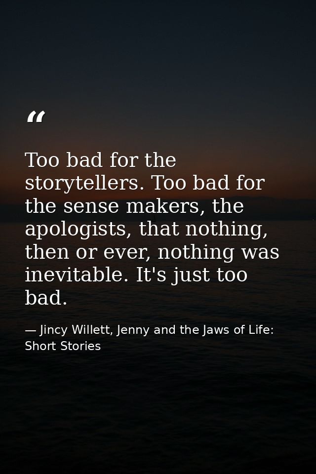 Too bad for the storytellers. Too bad for the sense makers, the apologists, that nothing, then or ever, nothing was inev — Jincy Willett, Jenny and the Jaws of Life: Short Stories