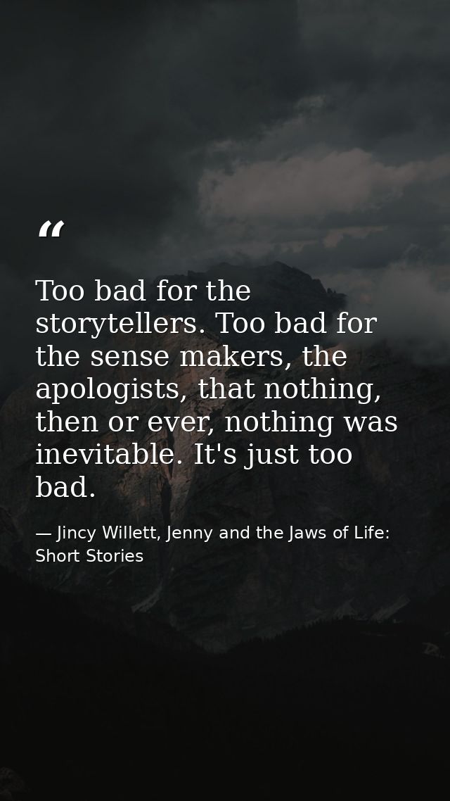 Too bad for the storytellers. Too bad for the sense makers, the apologists, that nothing, then or ever, nothing was inev — Jincy Willett, Jenny and the Jaws of Life: Short Stories