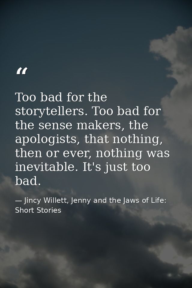 Too bad for the storytellers. Too bad for the sense makers, the apologists, that nothing, then or ever, nothing was inev — Jincy Willett, Jenny and the Jaws of Life: Short Stories