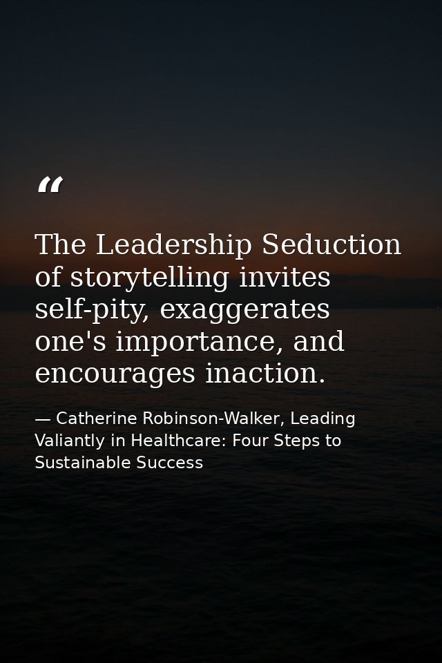 The Leadership Seduction of storytelling invites self-pity, exaggerates one's importance, and encourages inaction. — Catherine Robinson-Walker, Leading Valiantly in Healthcare: Four Steps to Sustainable Success
