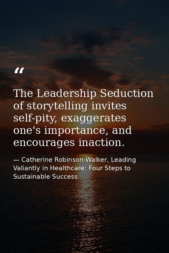 The Leadership Seduction of storytelling invites self-pity, exaggerates one's importance, and encourages inaction. — Catherine Robinson-Walker, Leading Valiantly in Healthcare: Four Steps to Sustainable Success