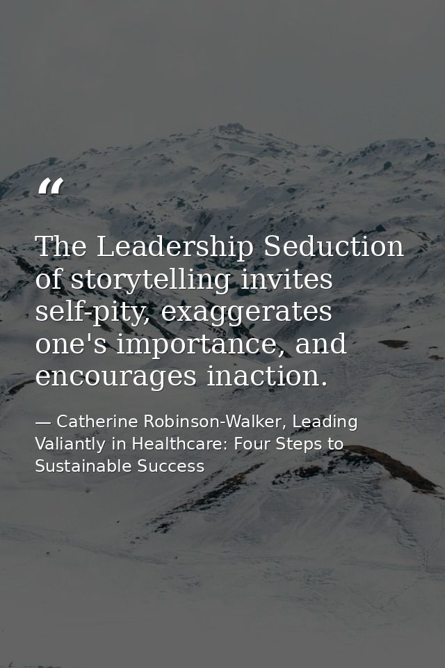 The Leadership Seduction of storytelling invites self-pity, exaggerates one's importance, and encourages inaction. — Catherine Robinson-Walker, Leading Valiantly in Healthcare: Four Steps to Sustainable Success