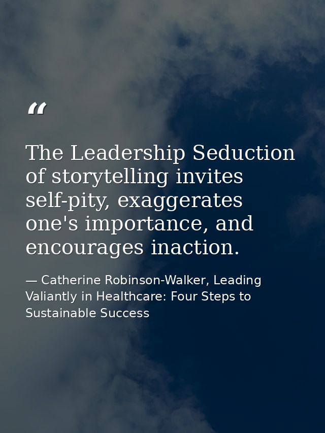 The Leadership Seduction of storytelling invites self-pity, exaggerates one's importance, and encourages inaction. — Catherine Robinson-Walker, Leading Valiantly in Healthcare: Four Steps to Sustainable Success