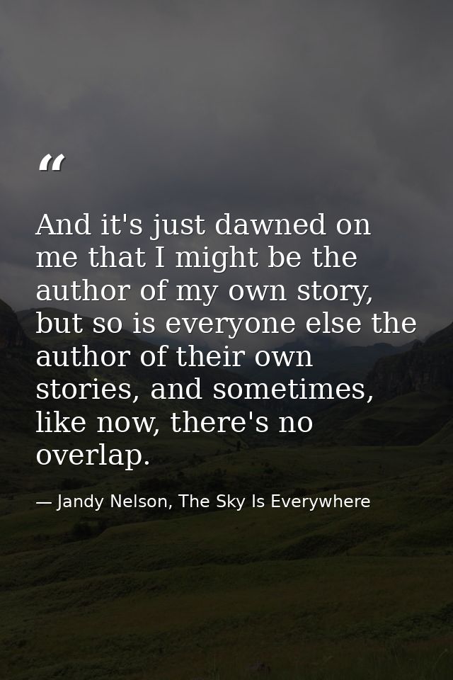 And it's just dawned on me that I might be the author of my own story, but so is everyone else the author of their own s — Jandy Nelson, The Sky Is Everywhere