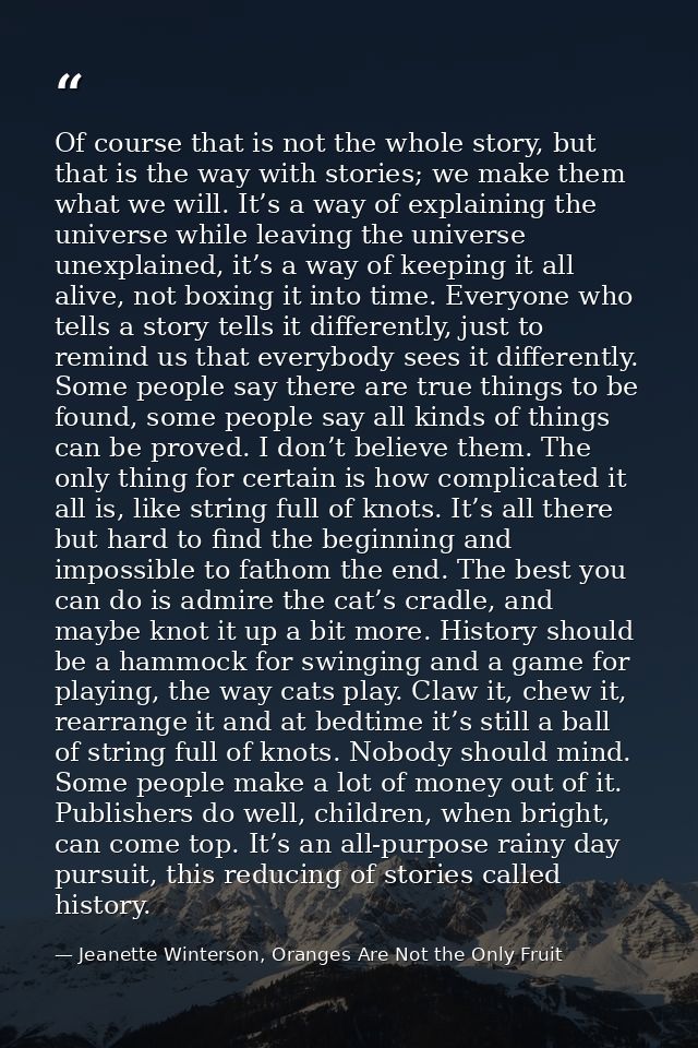 Of course that is not the whole story, but that is the way with stories; we make them what we will. It’s a way of explai — Jeanette Winterson, Oranges Are Not the Only Fruit
