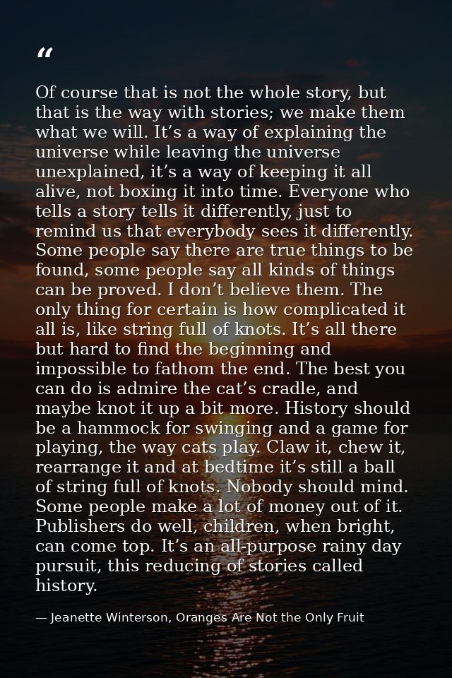 Of course that is not the whole story, but that is the way with stories; we make them what we will. It’s a way of explai — Jeanette Winterson, Oranges Are Not the Only Fruit