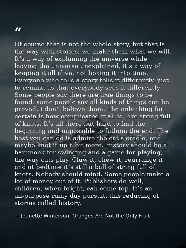 Of course that is not the whole story, but that is the way with stories; we make them what we will. It’s a way of explai — Jeanette Winterson, Oranges Are Not the Only Fruit