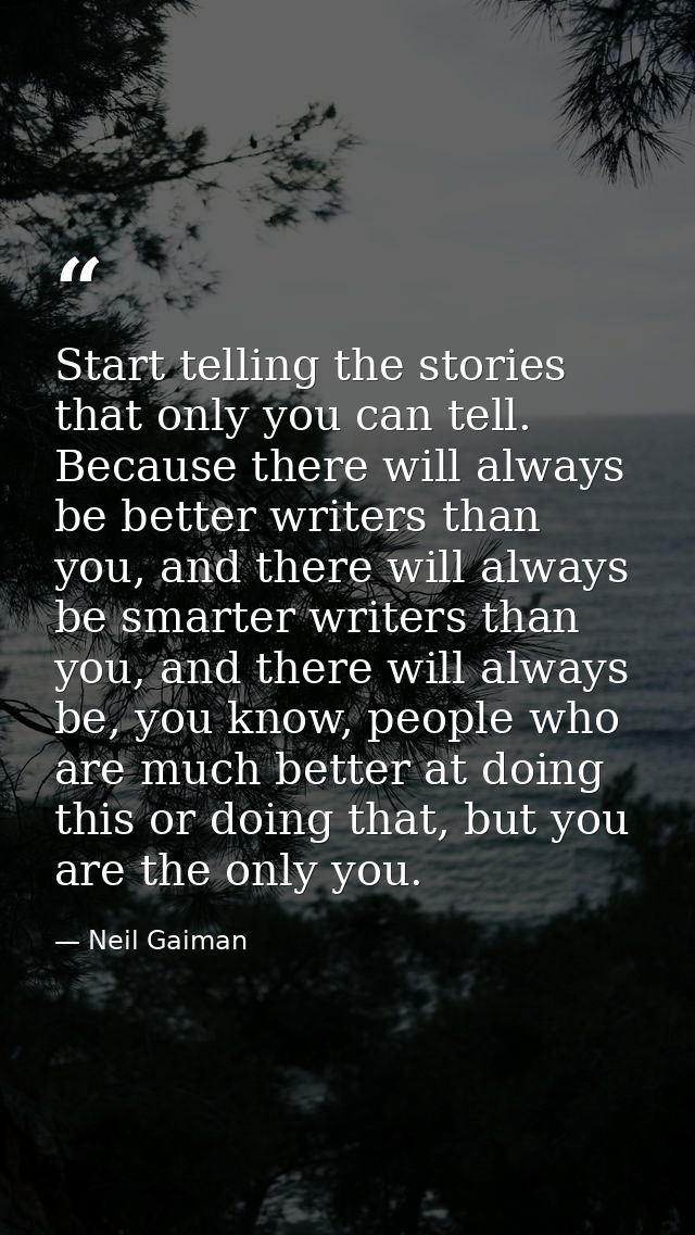 Start telling the stories that only you can tell. Because there will always be better writers than you, and there will a — Neil Gaiman