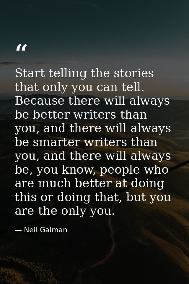 Start telling the stories that only you can tell. Because there will always be better writers than you, and there will a — Neil Gaiman