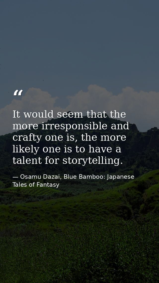 It would seem that the more irresponsible and crafty one is, the more likely one is to have a talent for storytelling. — Osamu Dazai, Blue Bamboo: Japanese Tales of Fantasy