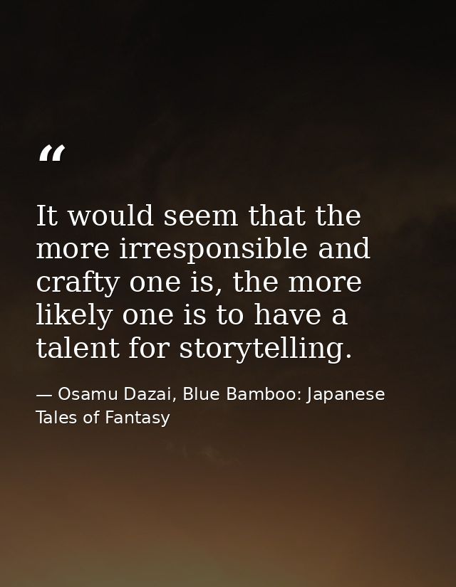 It would seem that the more irresponsible and crafty one is, the more likely one is to have a talent for storytelling. — Osamu Dazai, Blue Bamboo: Japanese Tales of Fantasy