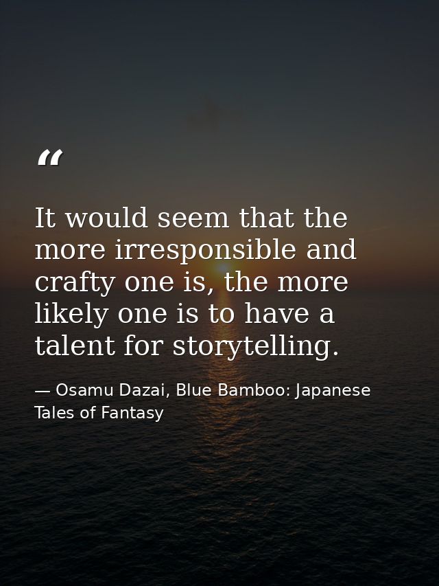 It would seem that the more irresponsible and crafty one is, the more likely one is to have a talent for storytelling. — Osamu Dazai, Blue Bamboo: Japanese Tales of Fantasy