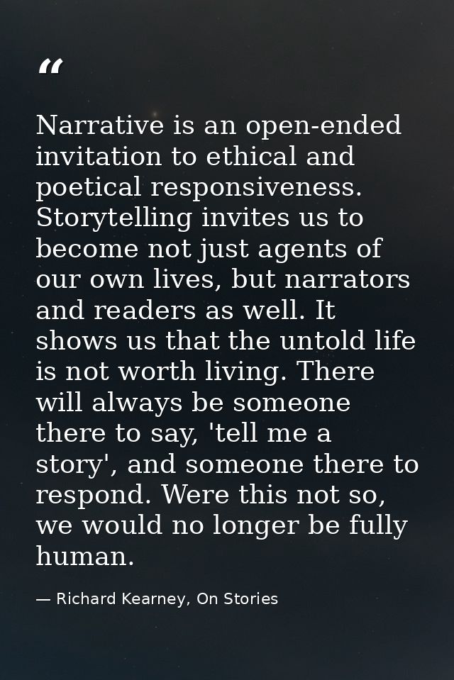Narrative is an open-ended invitation to ethical and poetical responsiveness. Storytelling invites us to become not just — Richard Kearney, On Stories