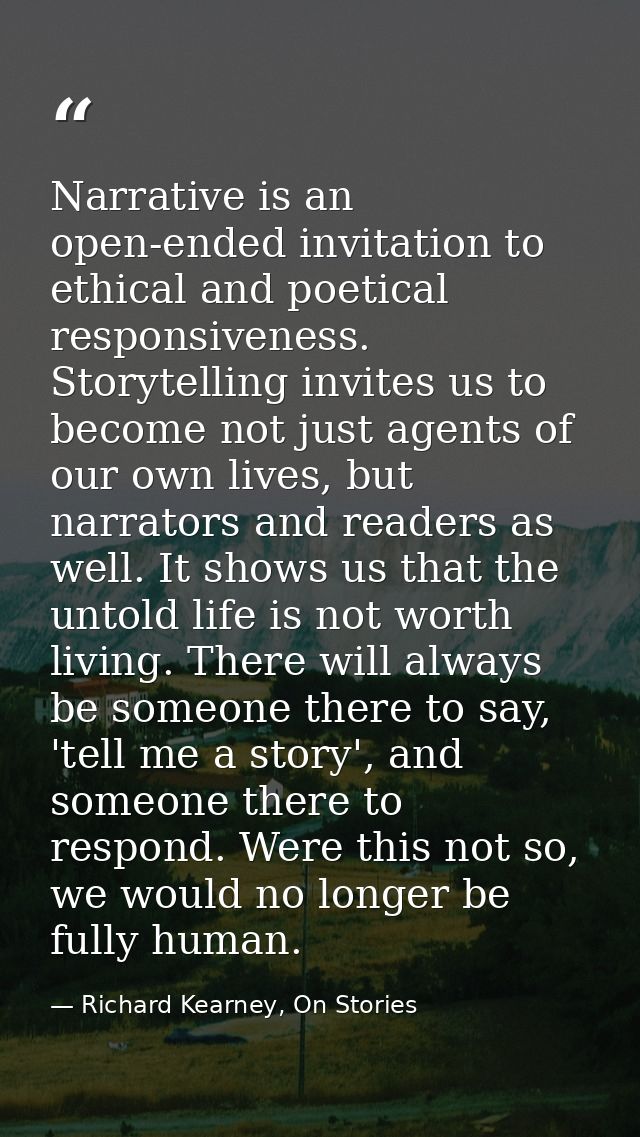 Narrative is an open-ended invitation to ethical and poetical responsiveness. Storytelling invites us to become not just — Richard Kearney, On Stories