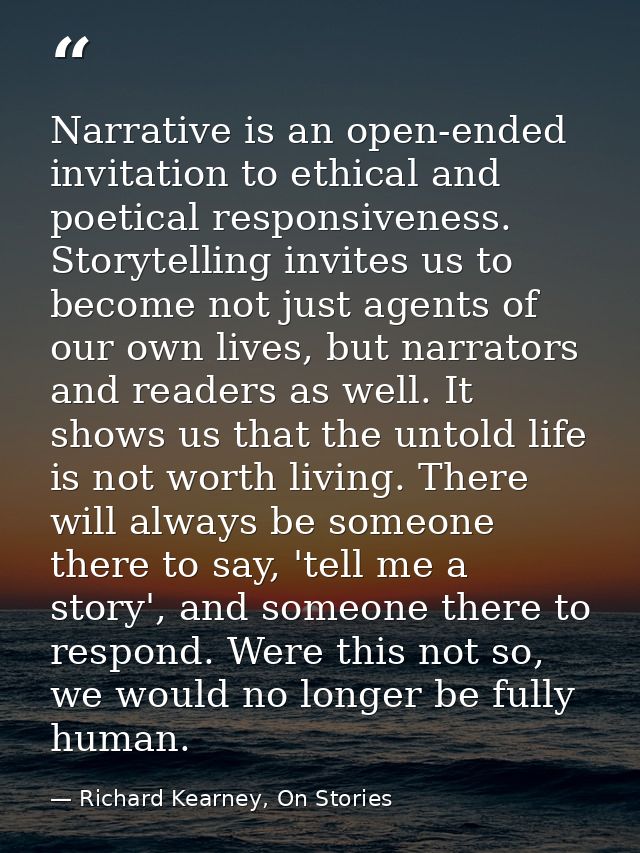 Narrative is an open-ended invitation to ethical and poetical responsiveness. Storytelling invites us to become not just — Richard Kearney, On Stories