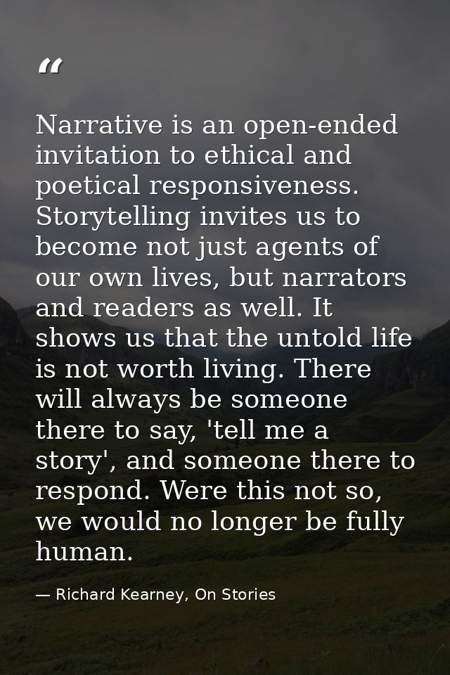 Narrative is an open-ended invitation to ethical and poetical responsiveness. Storytelling invites us to become not just — Richard Kearney, On Stories