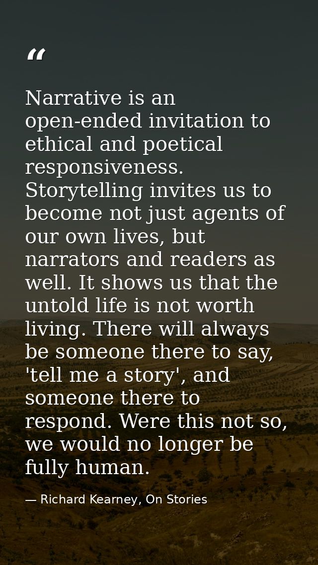 Narrative is an open-ended invitation to ethical and poetical responsiveness. Storytelling invites us to become not just — Richard Kearney, On Stories