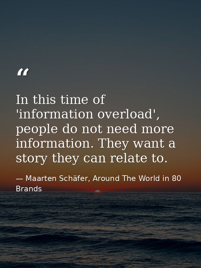 In this time of 'information overload', people do not need more information. They want a story they can relate to. — Maarten Schäfer, Around The World in 80 Brands