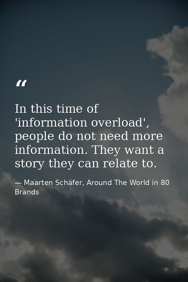 In this time of 'information overload', people do not need more information. They want a story they can relate to. — Maarten Schäfer, Around The World in 80 Brands