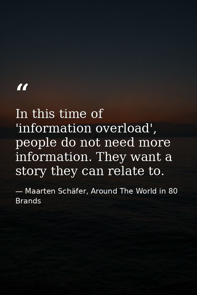 In this time of 'information overload', people do not need more information. They want a story they can relate to. — Maarten Schäfer, Around The World in 80 Brands