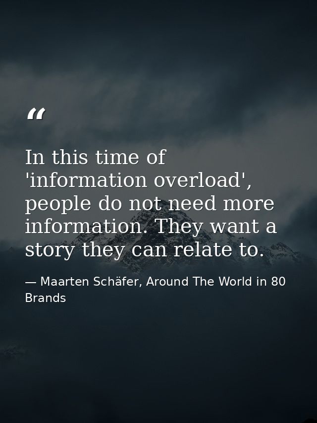 In this time of 'information overload', people do not need more information. They want a story they can relate to. — Maarten Schäfer, Around The World in 80 Brands