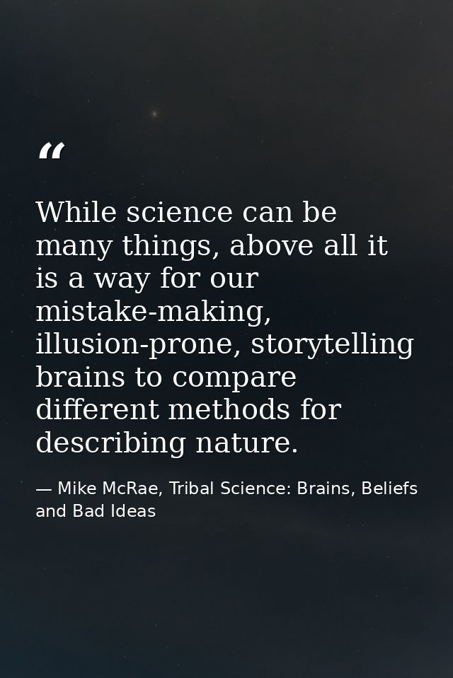 While science can be many things, above all it is a way for our mistake-making, illusion-prone, storytelling brains to c — Mike McRae, Tribal Science: Brains, Beliefs and Bad Ideas