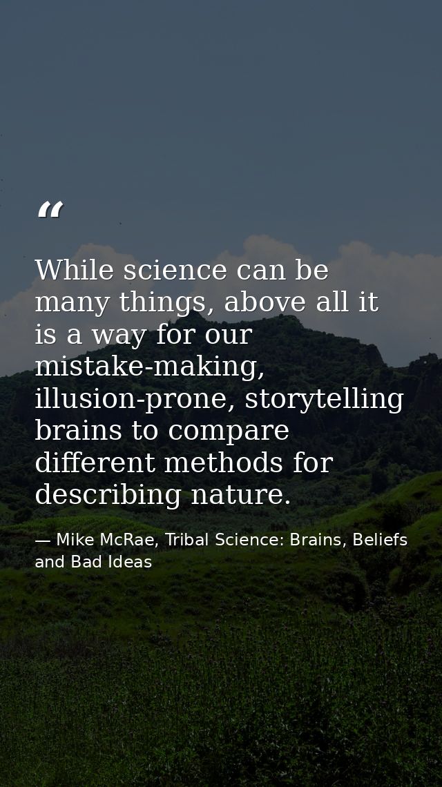 While science can be many things, above all it is a way for our mistake-making, illusion-prone, storytelling brains to c — Mike McRae, Tribal Science: Brains, Beliefs and Bad Ideas