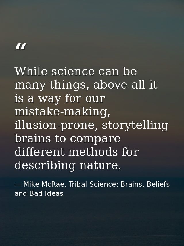 While science can be many things, above all it is a way for our mistake-making, illusion-prone, storytelling brains to c — Mike McRae, Tribal Science: Brains, Beliefs and Bad Ideas