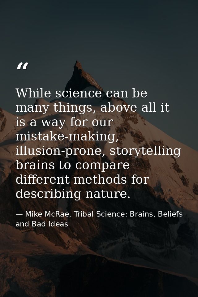 While science can be many things, above all it is a way for our mistake-making, illusion-prone, storytelling brains to c — Mike McRae, Tribal Science: Brains, Beliefs and Bad Ideas