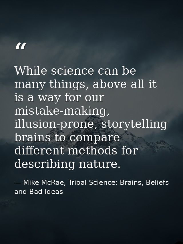 While science can be many things, above all it is a way for our mistake-making, illusion-prone, storytelling brains to c — Mike McRae, Tribal Science: Brains, Beliefs and Bad Ideas