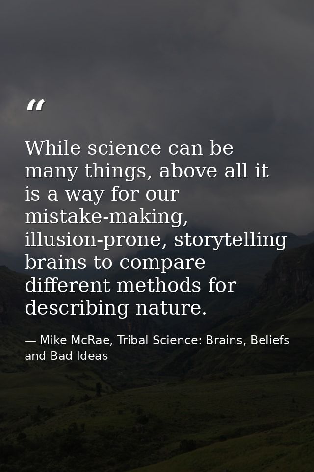 While science can be many things, above all it is a way for our mistake-making, illusion-prone, storytelling brains to c — Mike McRae, Tribal Science: Brains, Beliefs and Bad Ideas