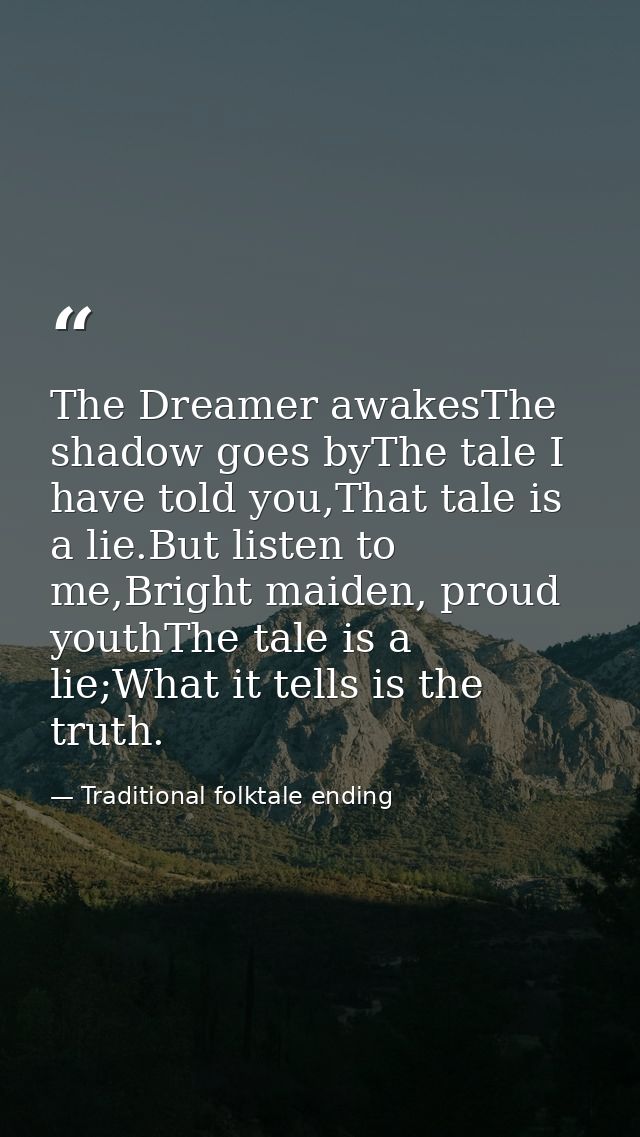 The Dreamer awakesThe shadow goes byThe tale I have told you,That tale is a lie.But listen to me,Bright maiden, proud yo — Traditional folktale ending