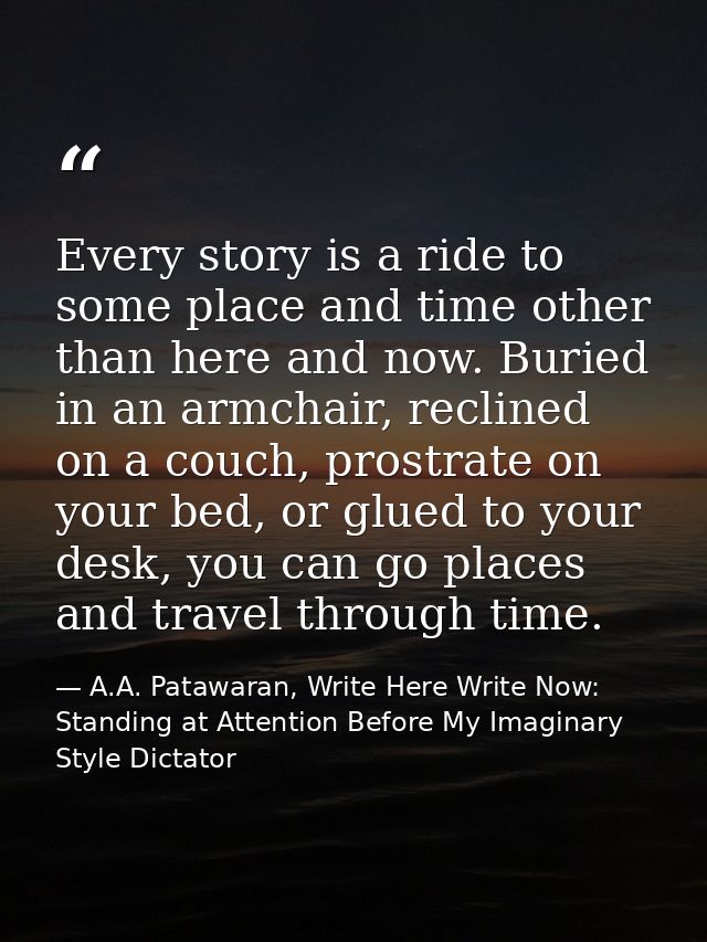 Every story is a ride to some place and time other than here and now. Buried in an armchair, reclined on a couch, prostr — A.A. Patawaran, Write Here Write Now: Standing at Attention Before My Imaginary Style Dictator