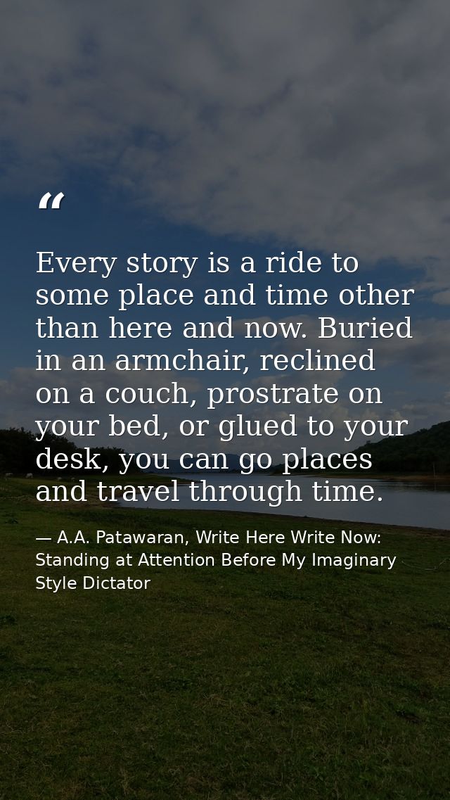 Every story is a ride to some place and time other than here and now. Buried in an armchair, reclined on a couch, prostr — A.A. Patawaran, Write Here Write Now: Standing at Attention Before My Imaginary Style Dictator