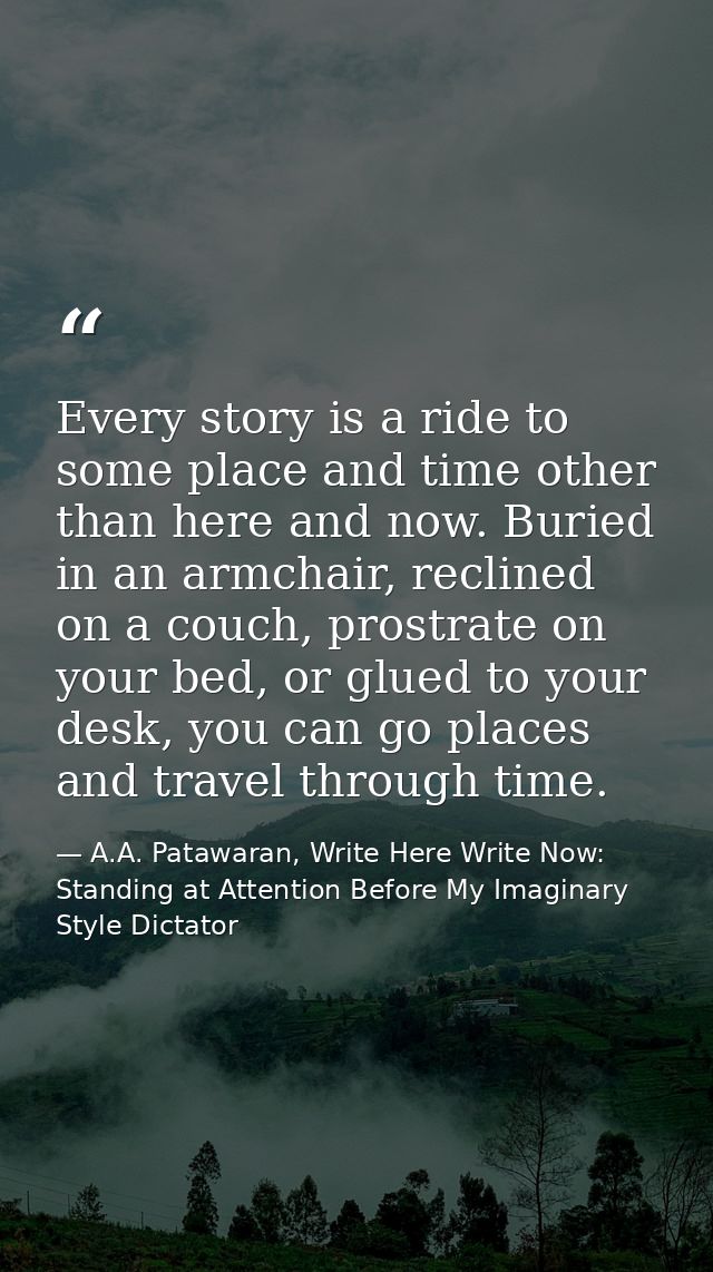 Every story is a ride to some place and time other than here and now. Buried in an armchair, reclined on a couch, prostr — A.A. Patawaran, Write Here Write Now: Standing at Attention Before My Imaginary Style Dictator