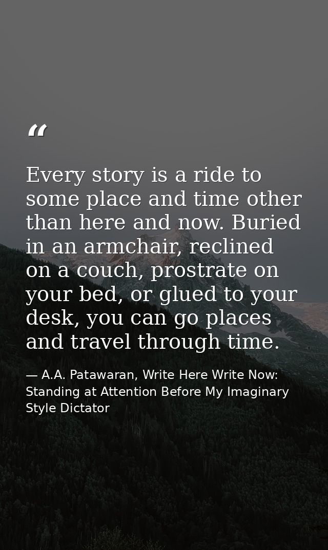 Every story is a ride to some place and time other than here and now. Buried in an armchair, reclined on a couch, prostr — A.A. Patawaran, Write Here Write Now: Standing at Attention Before My Imaginary Style Dictator